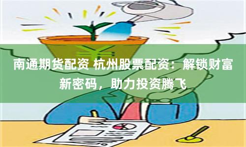 南通期货配资 杭州股票配资：解锁财富新密码，助力投资腾飞