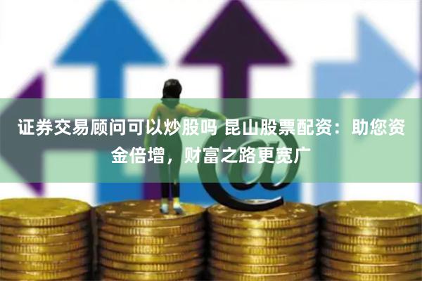 证券交易顾问可以炒股吗 昆山股票配资:助您资金倍增,财富之路更宽广