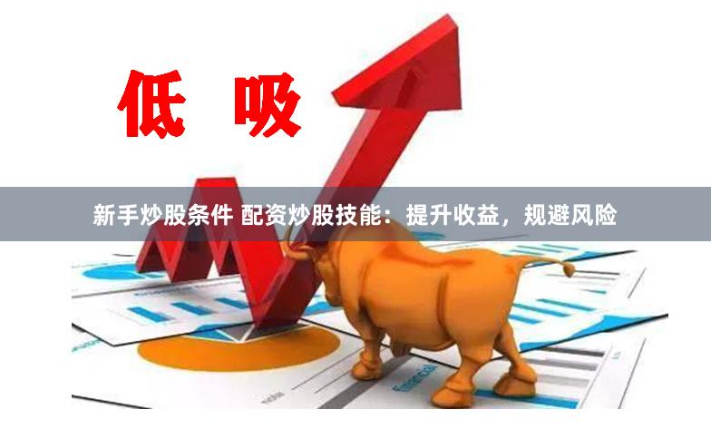 新手炒股条件 配资炒股技能：提升收益，规避风险