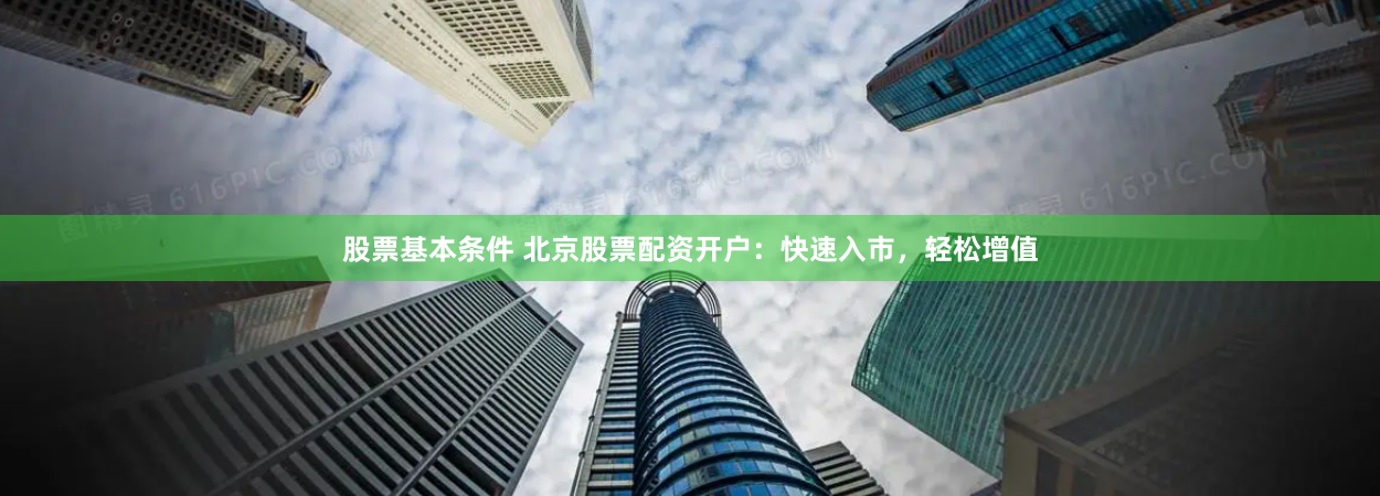 股票基本条件 北京股票配资开户：快速入市，轻松增值