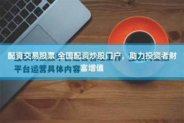 配资交易股票 全国配资炒股门户，助力投资者财富增值