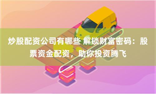 炒股配资公司有哪些 解锁财富密码：股票资金配资，助你投资腾飞