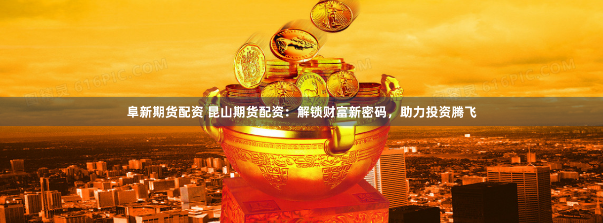 阜新期货配资 昆山期货配资：解锁财富新密码，助力投资腾飞