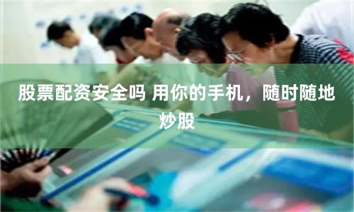 股票配资安全吗 用你的手机，随时随地炒股