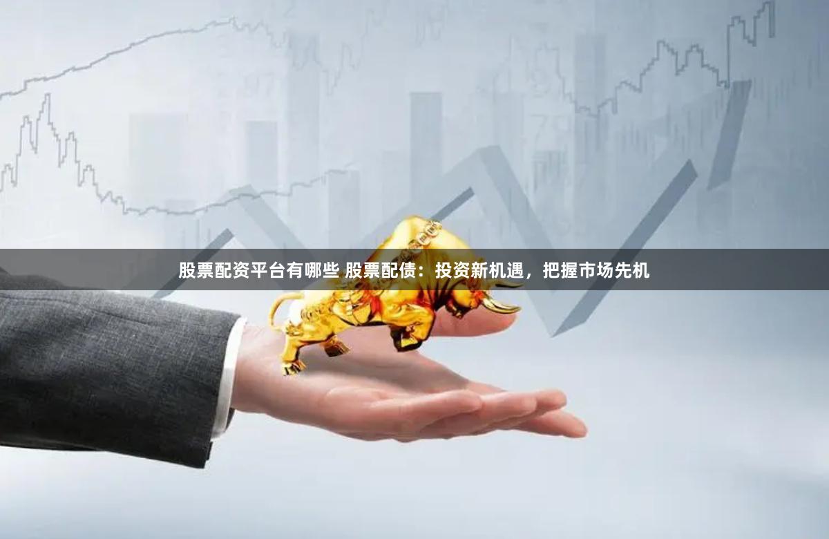 股票配资平台有哪些 股票配债：投资新机遇，把握市场先机