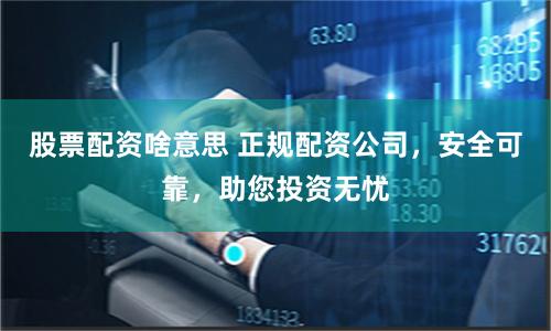 股票配资啥意思 正规配资公司，安全可靠，助您投资无忧