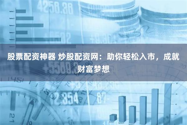 股票配资神器 炒股配资网：助你轻松入市，成就财富梦想