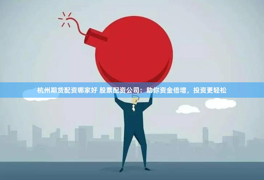 杭州期货配资哪家好 股票配资公司：助你资金倍增，投资更轻松