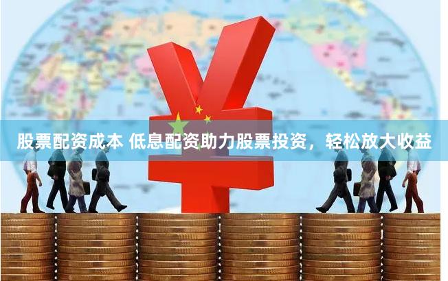 股票配资成本 低息配资助力股票投资，轻松放大收益