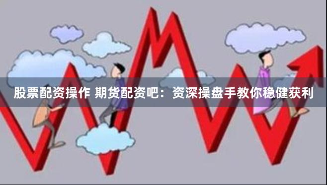 股票配资操作 期货配资吧：资深操盘手教你稳健获利