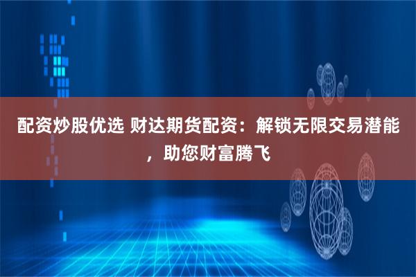 配资炒股优选 财达期货配资：解锁无限交易潜能，助您财富腾飞