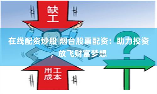 在线配资炒股 烟台股票配资：助力投资，放飞财富梦想