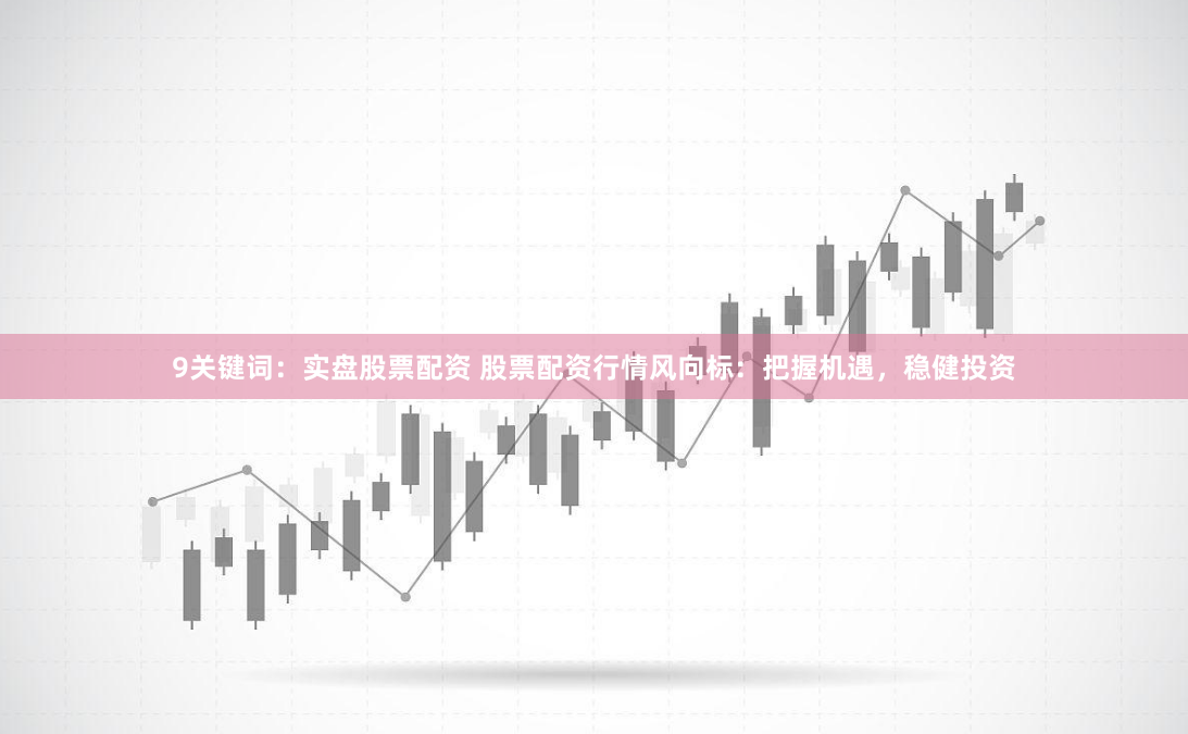 9关键词：实盘股票配资 股票配资行情风向标：把握机遇，稳健投资