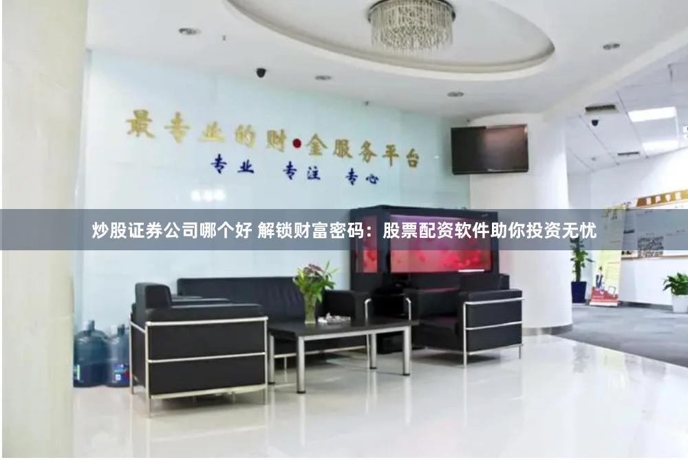 炒股证券公司哪个好 解锁财富密码：股票配资软件助你投资无忧