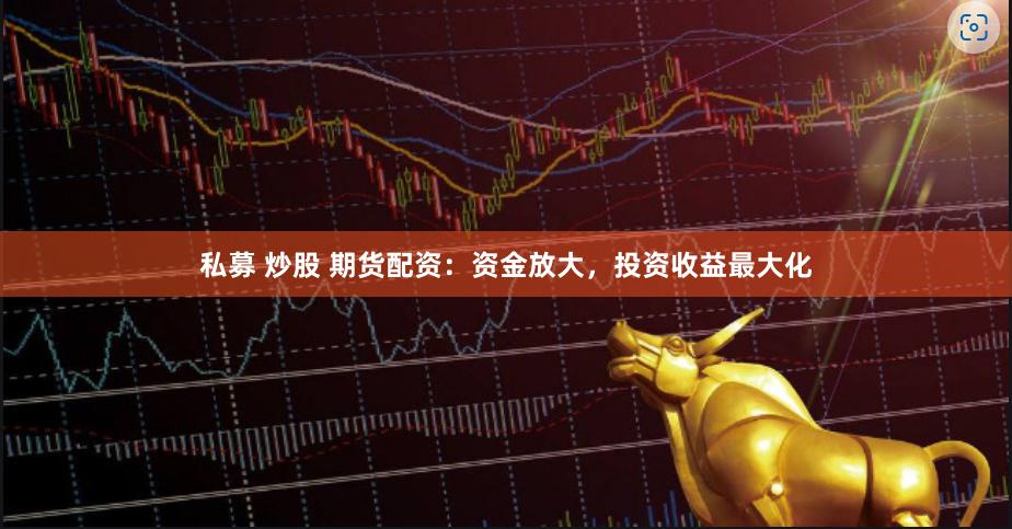 私募 炒股 期货配资：资金放大，投资收益最大化