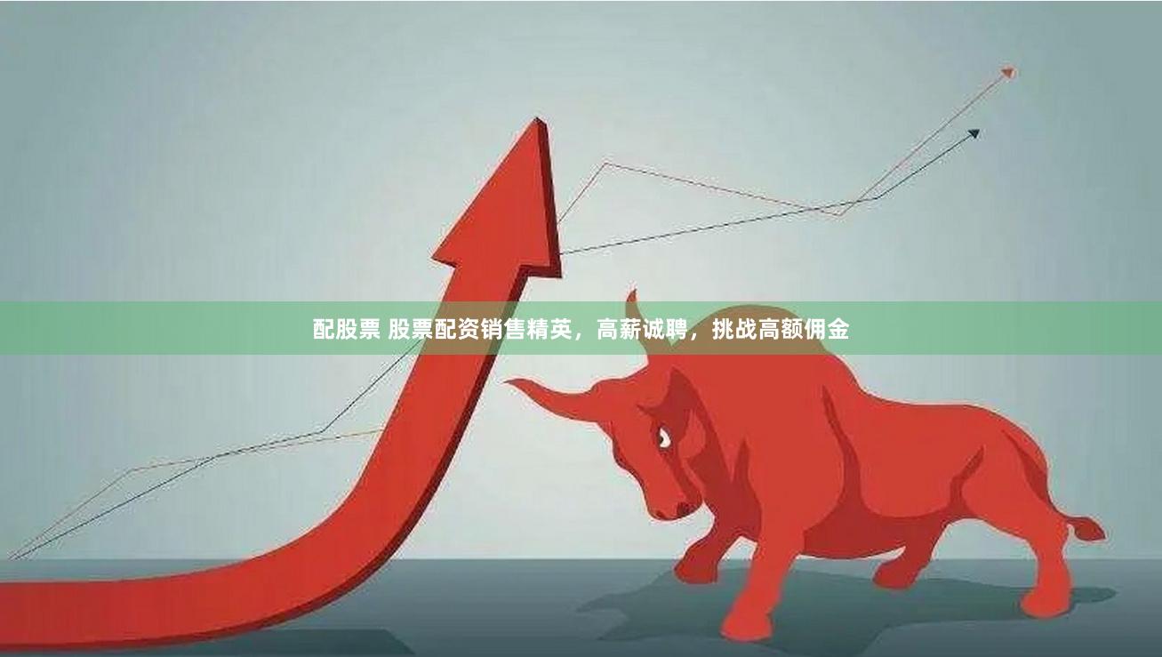 配股票 股票配资销售精英，高薪诚聘，挑战高额佣金