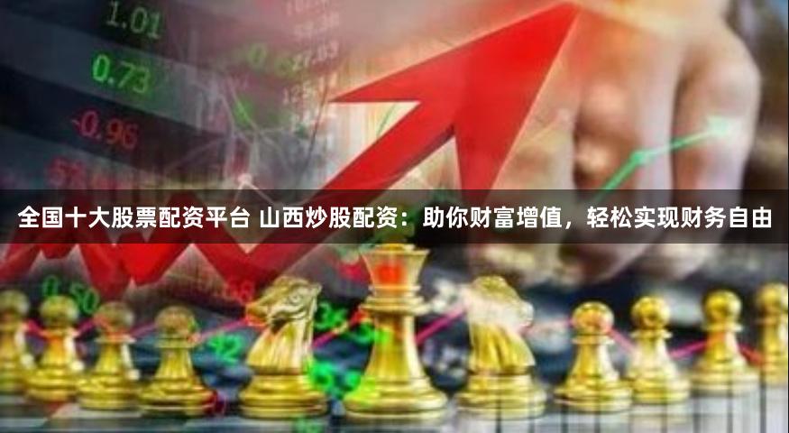 全国十大股票配资平台 山西炒股配资：助你财富增值，轻松实现财务自由