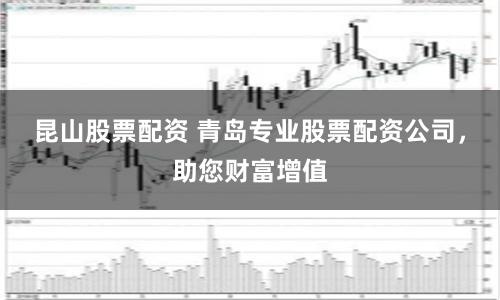昆山股票配资 青岛专业股票配资公司，助您财富增值