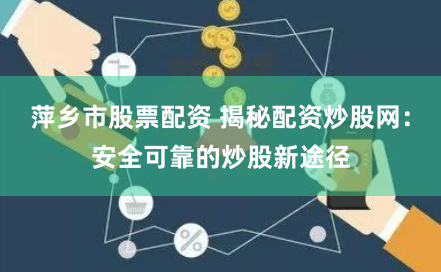 萍乡市股票配资 揭秘配资炒股网:安全可靠的炒股新途径