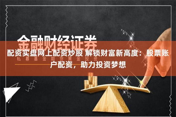 配资实盘网上配资炒股 解锁财富新高度：股票账户配资，助力投资梦想