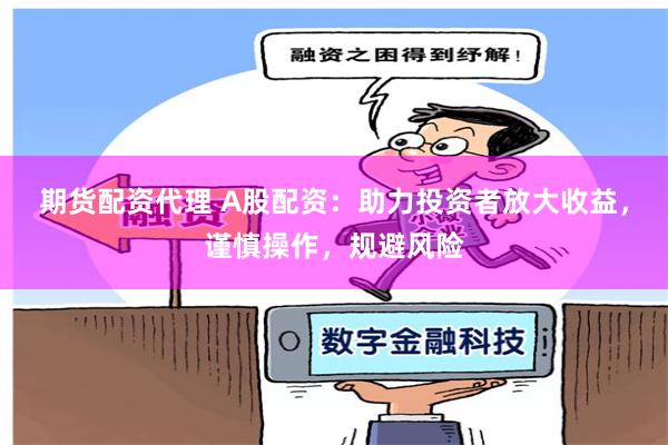 期货配资代理 A股配资：助力投资者放大收益，谨慎操作，规避风险