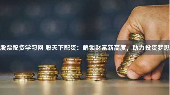 股票配资学习网 股天下配资：解锁财富新高度，助力投资梦想