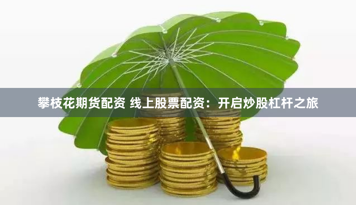 攀枝花期货配资 线上股票配资:开启炒股杠杆之旅