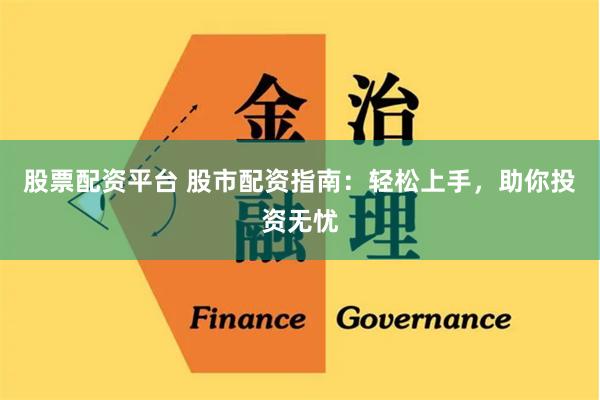 股票配资平台 股市配资指南:轻松上手,助你投资无忧