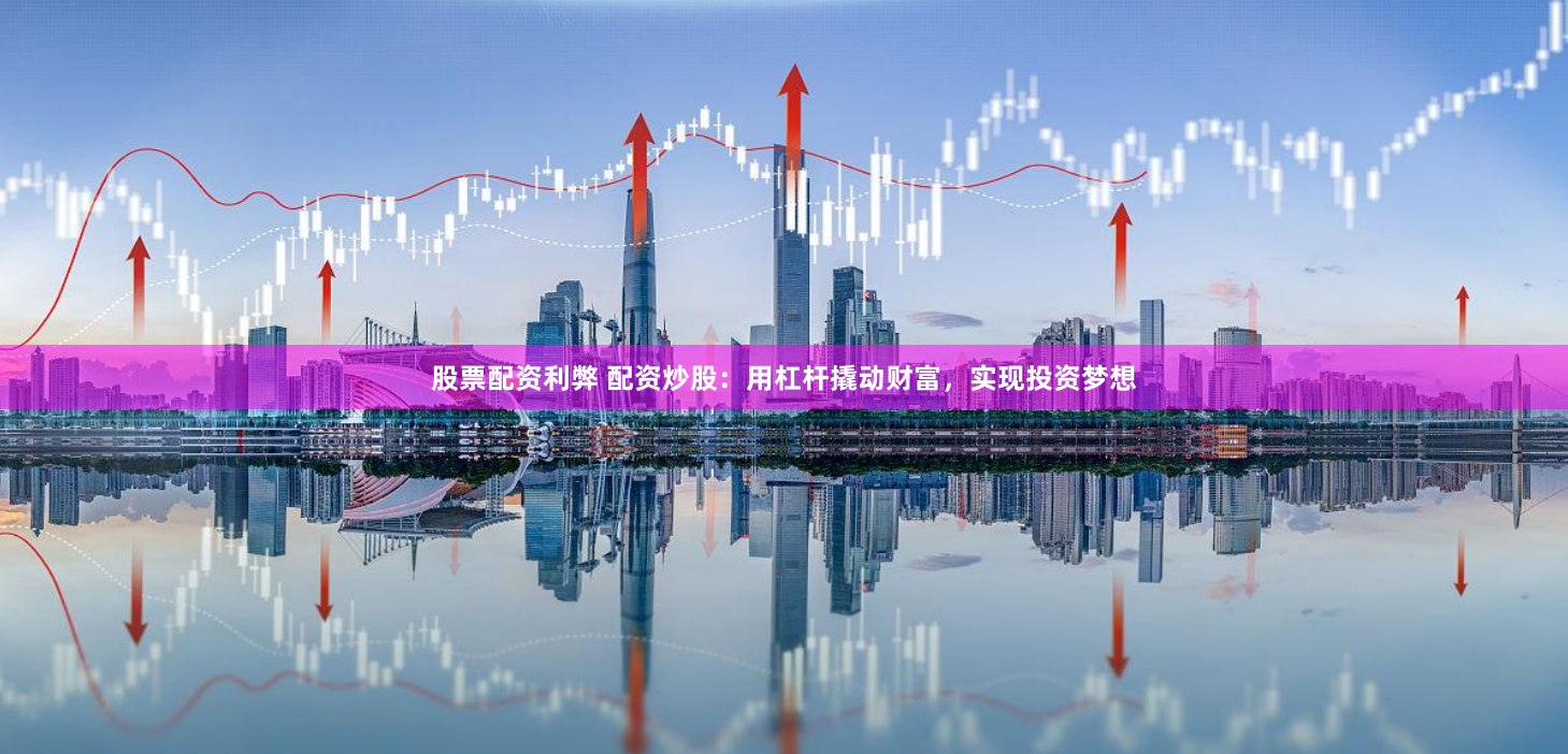 股票配资利弊 配资炒股：用杠杆撬动财富，实现投资梦想