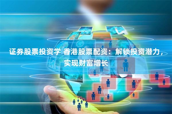 证券股票投资学 香港股票配资:解锁投资潜力,实现财富增长