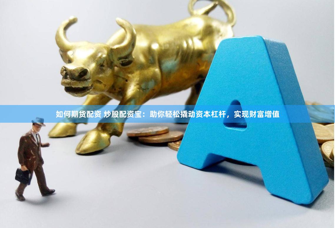 如何期货配资 炒股配资宝:助你轻松撬动资本杠杆,实现财富增值
