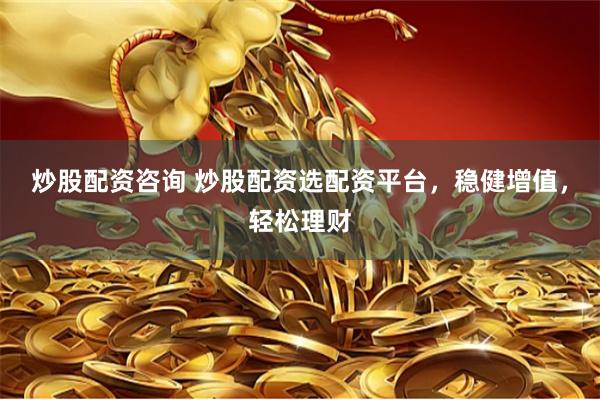 炒股配资咨询 炒股配资选配资平台，稳健增值，轻松理财