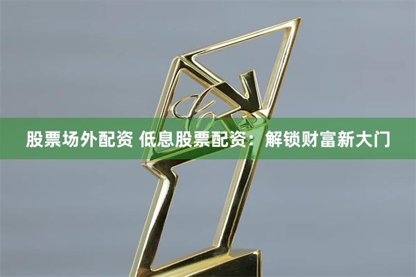 股票场外配资 低息股票配资：解锁财富新大门