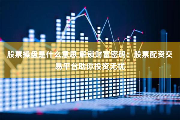 股票操盘是什么意思 解锁财富密码:股票配资交易平台助你投资无忧