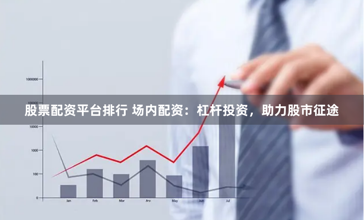 股票配资平台排行 场内配资：杠杆投资，助力股市征途