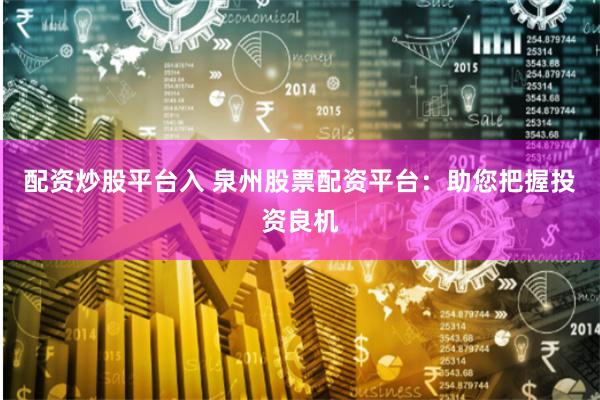 配资炒股平台入 泉州股票配资平台：助您把握投资良机