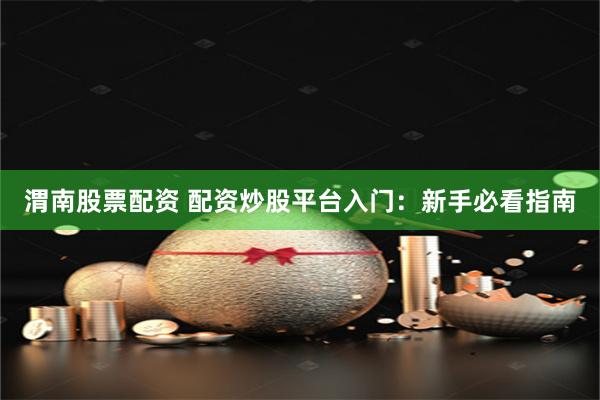 渭南股票配资 配资炒股平台入门:新手必看指南