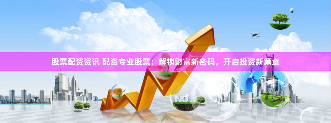 股票配资资讯 配资专业股票：解锁财富新密码，开启投资新篇章