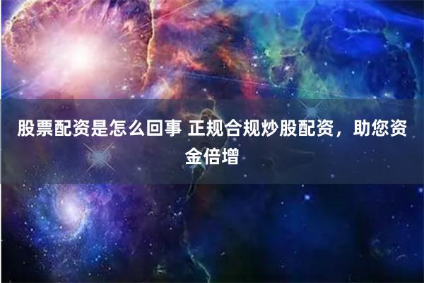 股票配资是怎么回事 正规合规炒股配资，助您资金倍增