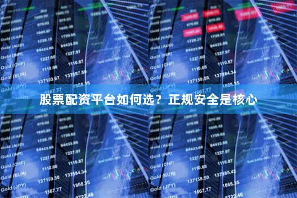 股票配资平台如何选？正规安全是核心