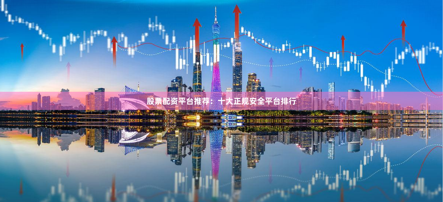 股票配资平台推荐：十大正规安全平台排行