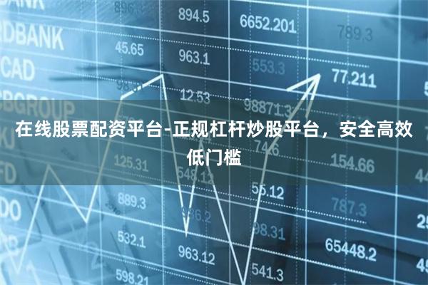 在线股票配资平台-正规杠杆炒股平台，安全高效低门槛