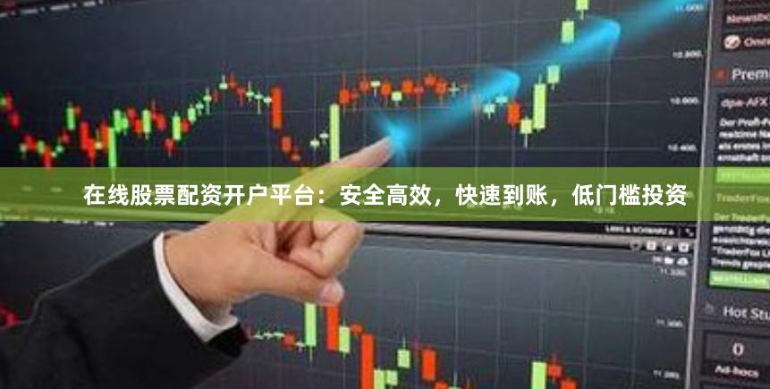 在线股票配资开户平台：安全高效，快速到账，低门槛投资