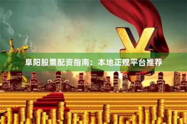 阜阳股票配资指南：本地正规平台推荐