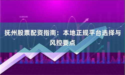 抚州股票配资指南：本地正规平台选择与风控要点