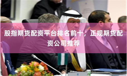 股指期货配资平台排名前十，正规期货配资公司推荐