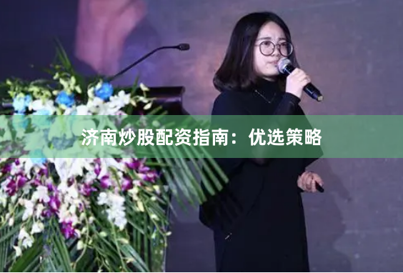 济南炒股配资指南:优选策略