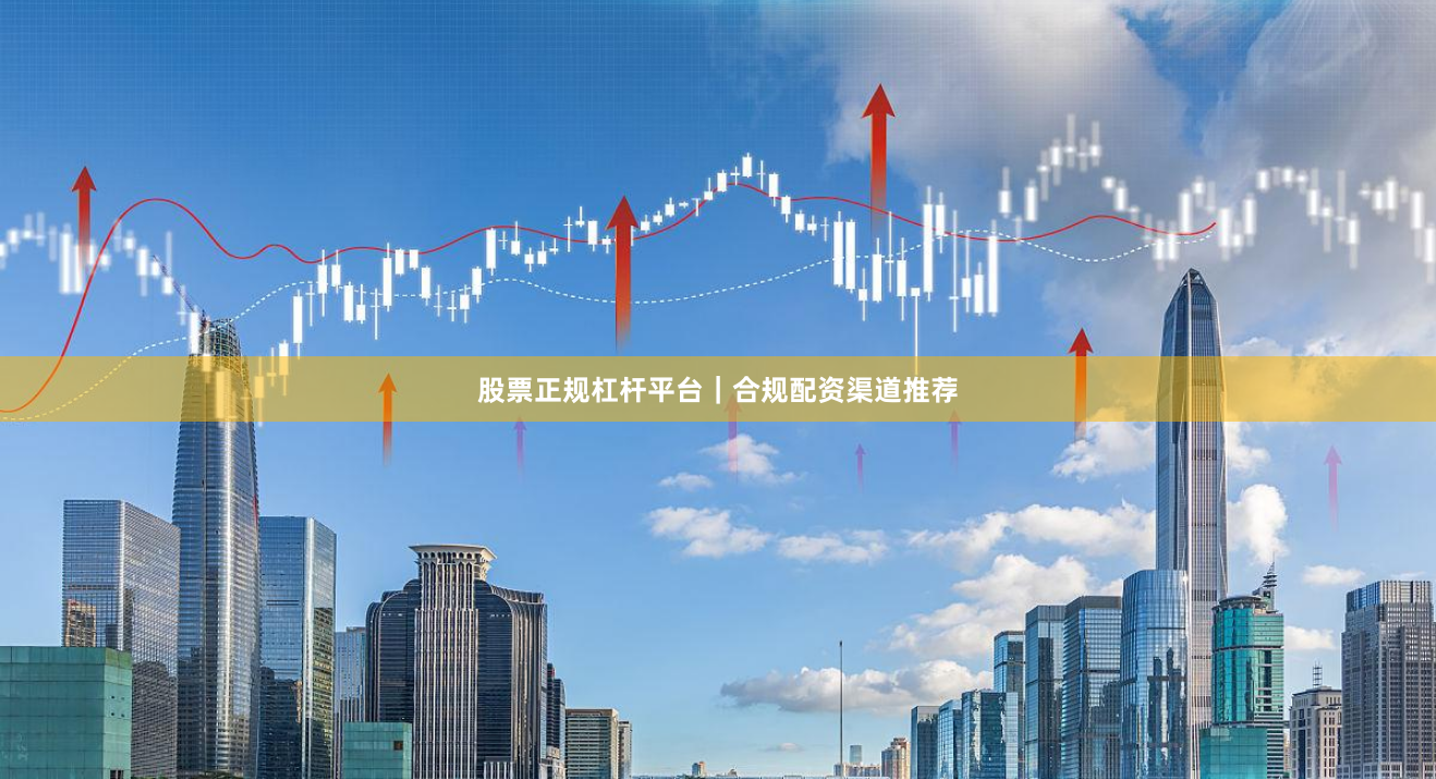 股票正规杠杆平台｜合规配资渠道推荐