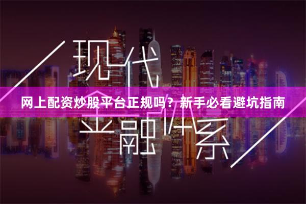 网上配资炒股平台正规吗?新手必看避坑指南