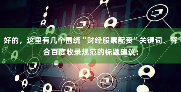 好的，这里有几个围绕“财经股票配资”关键词、符合百度收录规范的标题建议：